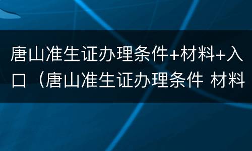 唐山准生证办理条件+材料+入口（唐山准生证办理条件 材料 入口官网）