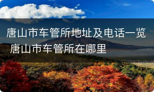 唐山市车管所地址及电话一览 唐山市车管所在哪里
