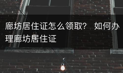廊坊居住证怎么领取？ 如何办理廊坊居住证