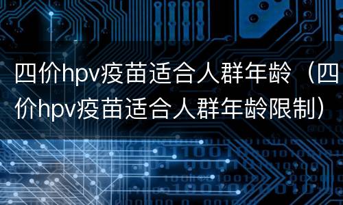 四价hpv疫苗适合人群年龄（四价hpv疫苗适合人群年龄限制）