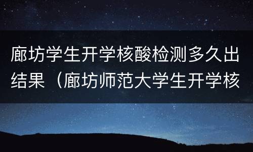 廊坊学生开学核酸检测多久出结果（廊坊师范大学生开学核酸检测）