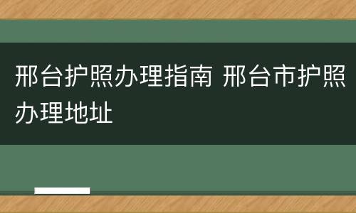 邢台护照办理指南 邢台市护照办理地址