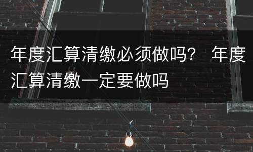 年度汇算清缴必须做吗？ 年度汇算清缴一定要做吗
