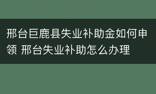 邢台巨鹿县失业补助金如何申领 邢台失业补助怎么办理