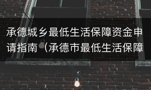 承德城乡最低生活保障资金申请指南（承德市最低生活保障标准）