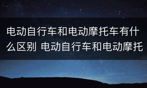 电动自行车和电动摩托车有什么区别 电动自行车和电动摩托车有什么区别? 陕西交警教你辨别