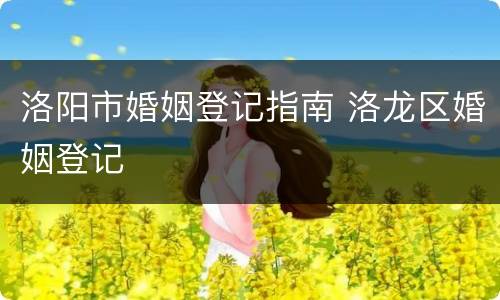 洛阳市婚姻登记指南 洛龙区婚姻登记