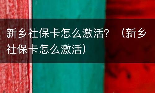 新乡社保卡怎么激活？（新乡社保卡怎么激活）