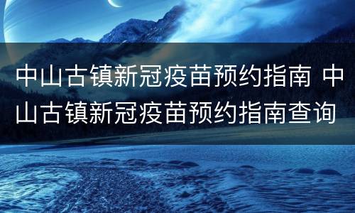 中山古镇新冠疫苗预约指南 中山古镇新冠疫苗预约指南查询