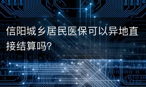 信阳城乡居民医保可以异地直接结算吗？