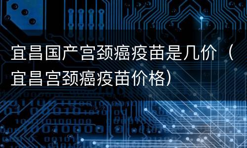宜昌国产宫颈癌疫苗是几价（宜昌宫颈癌疫苗价格）
