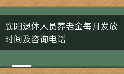 襄阳退休人员养老金每月发放时间及咨询电话