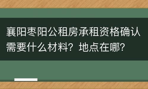 襄阳枣阳公租房承租资格确认需要什么材料？地点在哪？