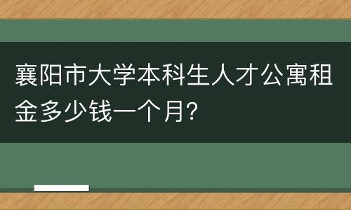 襄阳市大学本科生人才公寓租金多少钱一个月？