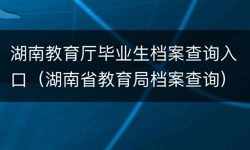 湖南教育厅毕业生档案查询入口（湖南省教育局档案查询）