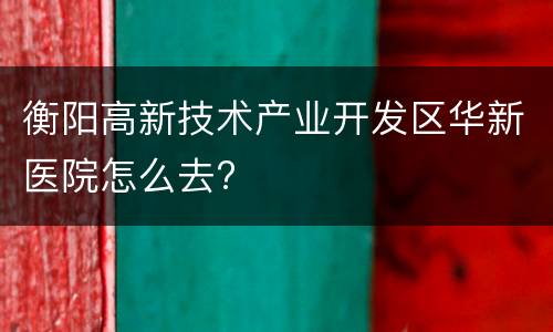 衡阳高新技术产业开发区华新医院怎么去?