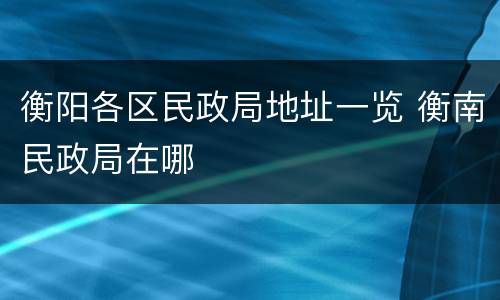 衡阳各区民政局地址一览 衡南民政局在哪