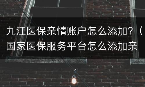 九江医保亲情账户怎么添加?（国家医保服务平台怎么添加亲情账户）