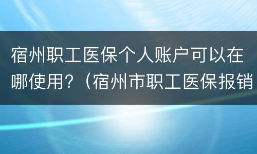 宿州职工医保个人账户可以在哪使用?（宿州市职工医保报销比例）