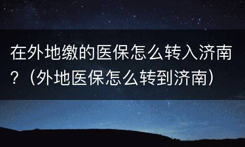 在外地缴的医保怎么转入济南?（外地医保怎么转到济南）