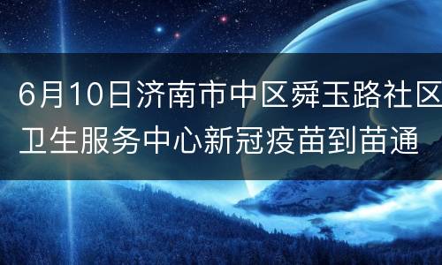 6月10日济南市中区舜玉路社区卫生服务中心新冠疫苗到苗通知
