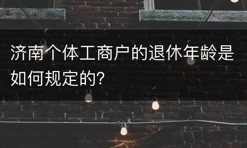济南个体工商户的退休年龄是如何规定的？