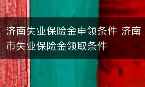 济南失业保险金申领条件 济南市失业保险金领取条件