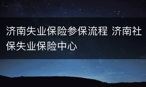 济南失业保险参保流程 济南社保失业保险中心