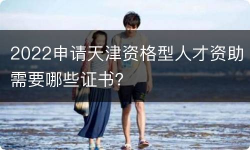 2022申请天津资格型人才资助需要哪些证书？