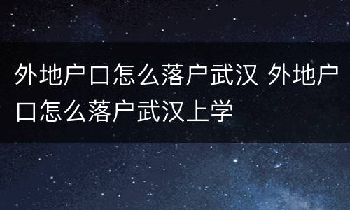 外地户口怎么落户武汉 外地户口怎么落户武汉上学