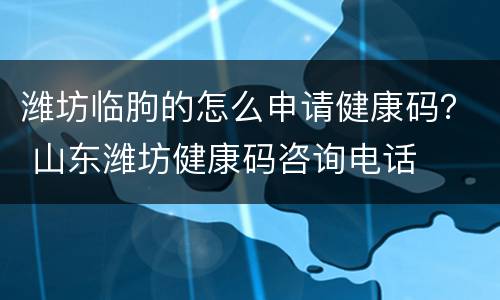 潍坊临朐的怎么申请健康码？ 山东潍坊健康码咨询电话