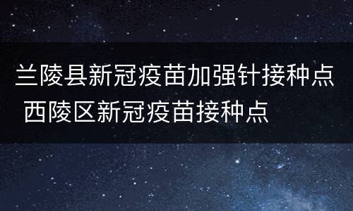 兰陵县新冠疫苗加强针接种点 西陵区新冠疫苗接种点