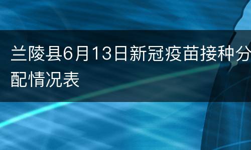 兰陵县6月13日新冠疫苗接种分配情况表