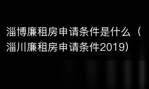 淄博廉租房申请条件是什么（淄川廉租房申请条件2019）