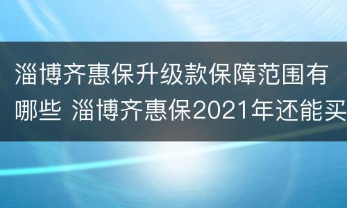淄博齐惠保升级款保障范围有哪些 淄博齐惠保2021年还能买吗