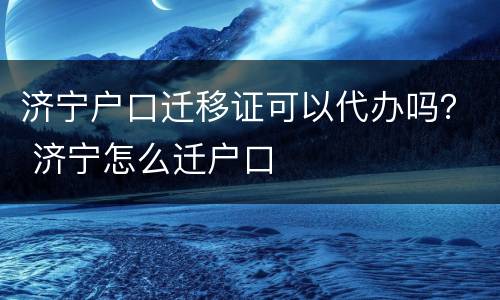 济宁户口迁移证可以代办吗？ 济宁怎么迁户口
