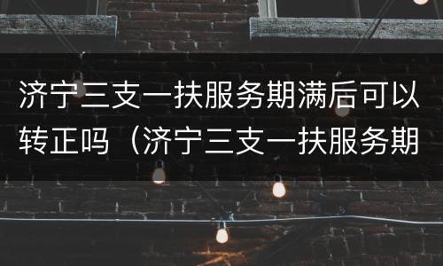 济宁三支一扶服务期满后可以转正吗（济宁三支一扶服务期满后可以转正吗工资多少）