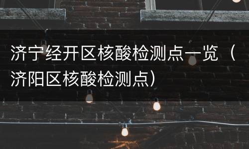 济宁经开区核酸检测点一览（济阳区核酸检测点）