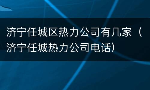 济宁任城区热力公司有几家（济宁任城热力公司电话）