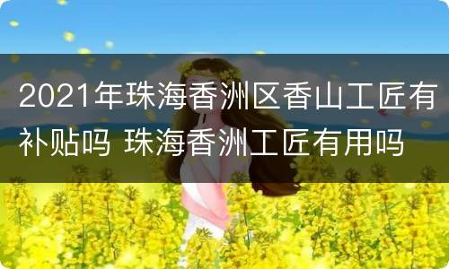 2021年珠海香洲区香山工匠有补贴吗 珠海香洲工匠有用吗