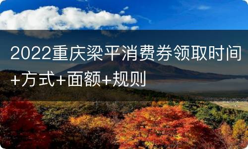 2022重庆梁平消费券领取时间+方式+面额+规则