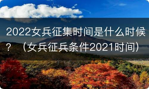 2022女兵征集时间是什么时候？（女兵征兵条件2021时间）