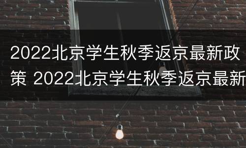 2022北京学生秋季返京最新政策 2022北京学生秋季返京最新政策是什么