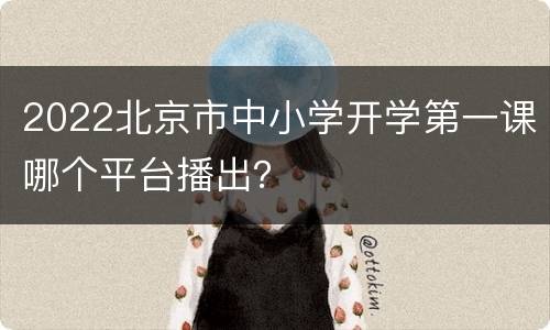 2022北京市中小学开学第一课哪个平台播出？