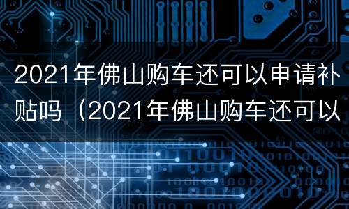 2021年佛山购车还可以申请补贴吗（2021年佛山购车还可以申请补贴吗知乎）