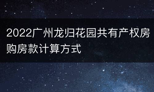 2022广州龙归花园共有产权房购房款计算方式