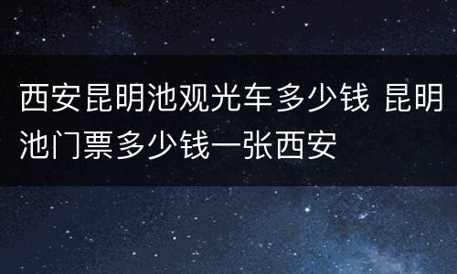 西安昆明池观光车多少钱 昆明池门票多少钱一张西安