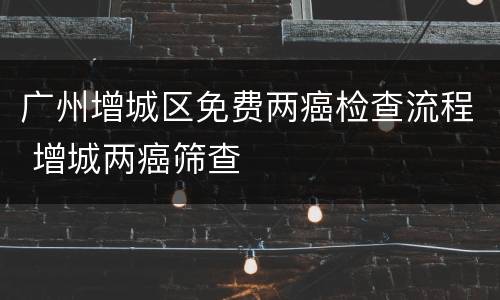 广州增城区免费两癌检查流程 增城两癌筛查
