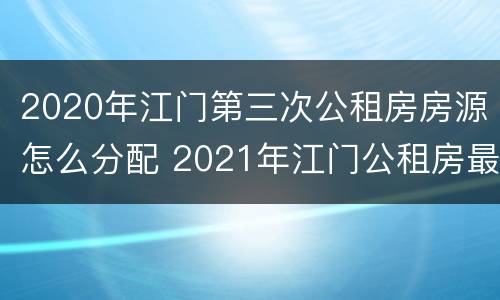 2020年江门第三次公租房房源怎么分配 2021年江门公租房最新消息