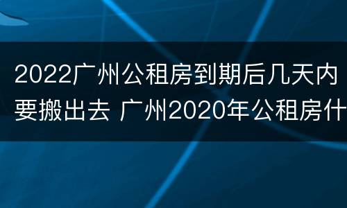 2022广州公租房到期后几天内要搬出去 广州2020年公租房什么时候开始
